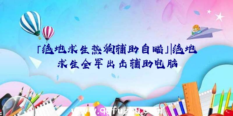 「绝地求生热狗辅助自瞄」|绝地求生全军出击辅助电脑